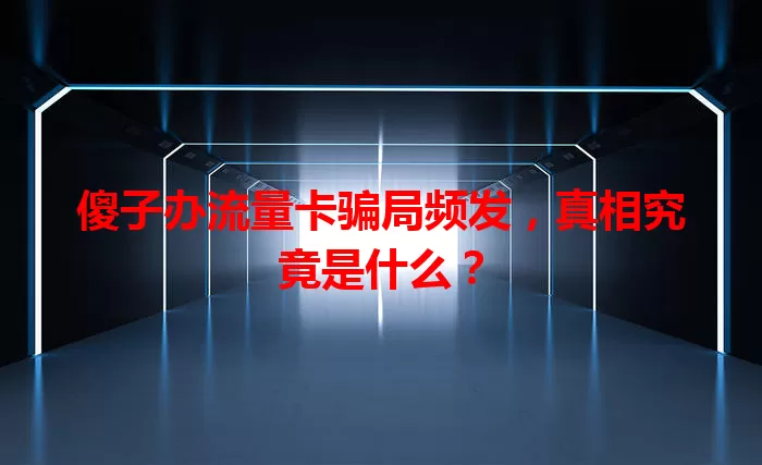 傻子办流量卡骗局频发，真相究竟是什么？