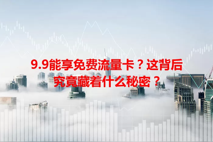 9.9能享免费流量卡？这背后究竟藏着什么秘密？