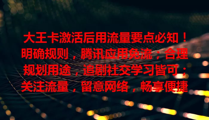 大王卡激活后用流量要点必知！明确规则，腾讯应用免流；合理规划用途，追剧社交学习皆可；关注流量，留意网络，畅享便捷上网体验