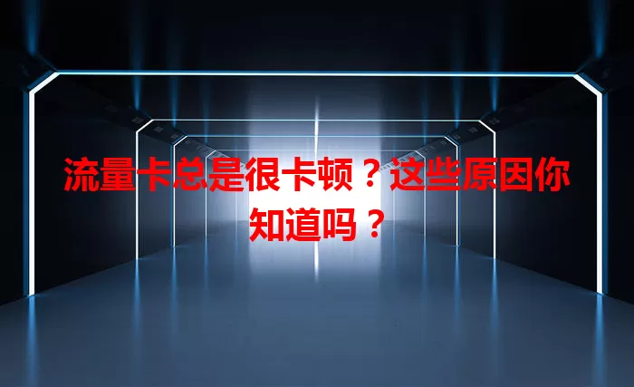 流量卡总是很卡顿？这些原因你知道吗？