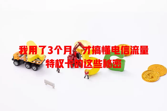 我用了3个月，才搞懂电信流量特权卡的这些秘密
