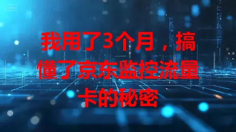 我用了3个月，搞懂了京东监控流量卡的秘密
