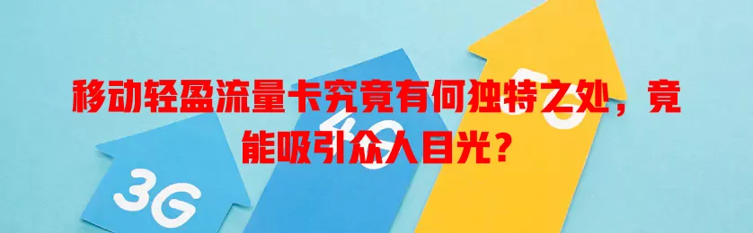 移动轻盈流量卡究竟有何独特之处，竟能吸引众人目光？