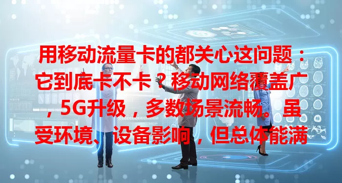 用移动流量卡的都关心这问题：它到底卡不卡？移动网络覆盖广，5G升级，多数场景流畅。虽受环境、设备影响，但总体能满足需求，让你在数字世界畅游无阻
