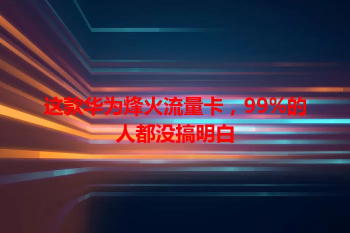 这款华为烽火流量卡，99%的人都没搞明白