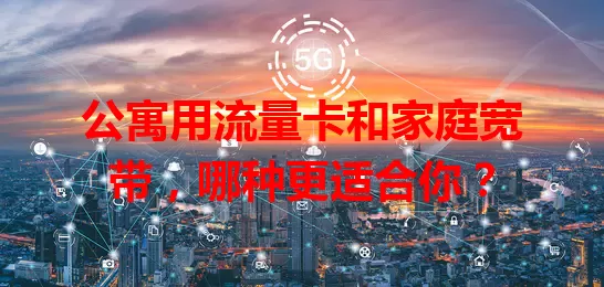 公寓用流量卡和家庭宽带，哪种更适合你？