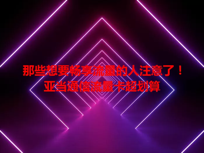 那些想要畅享流量的人注意了！亚当通信流量卡超划算