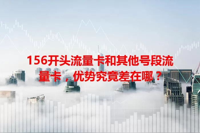 156开头流量卡和其他号段流量卡，优势究竟差在哪？
