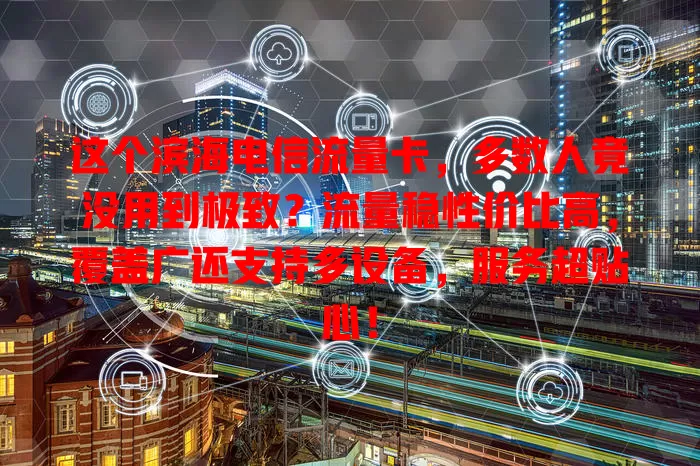 这个滨海电信流量卡，多数人竟没用到极致？流量稳性价比高，覆盖广还支持多设备，服务超贴心！