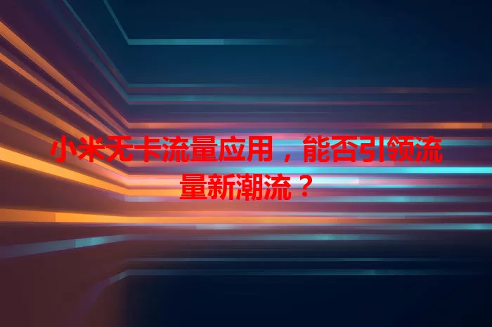 小米无卡流量应用，能否引领流量新潮流？
