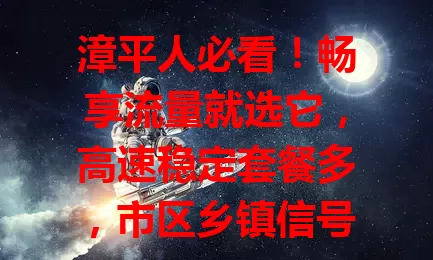 漳平人必看！畅享流量就选它，高速稳定套餐多，市区乡镇信号好，选卡留意这些细节