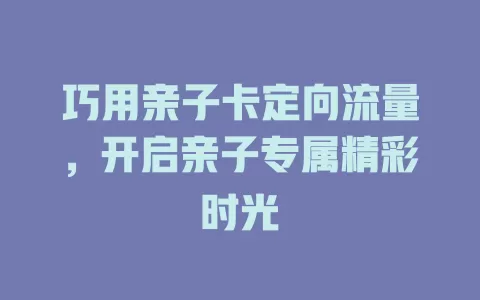 巧用亲子卡定向流量，开启亲子专属精彩时光