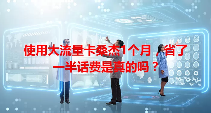 使用大流量卡桑杰1个月，省了一半话费是真的吗？