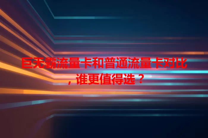 巨无霸流量卡和普通流量卡对比，谁更值得选？
