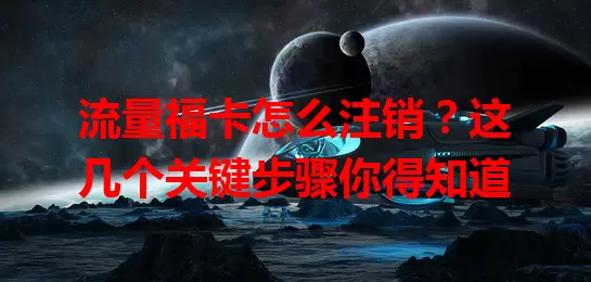 流量福卡怎么注销？这几个关键步骤你得知道