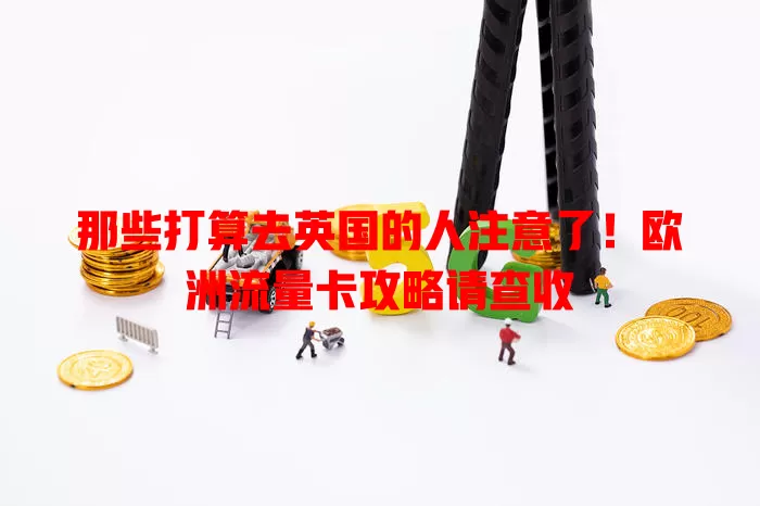 那些打算去英国的人注意了！欧洲流量卡攻略请查收
