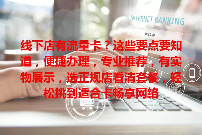 线下店有流量卡？这些要点要知道，便捷办理，专业推荐，有实物展示，选正规店看清套餐，轻松挑到适合卡畅享网络