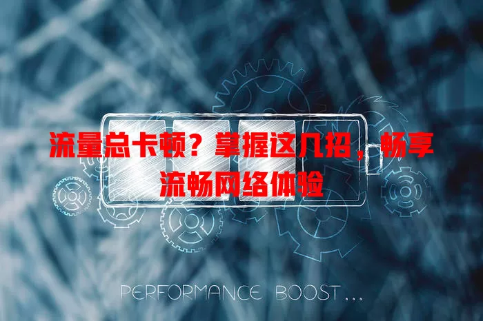 流量总卡顿？掌握这几招，畅享流畅网络体验