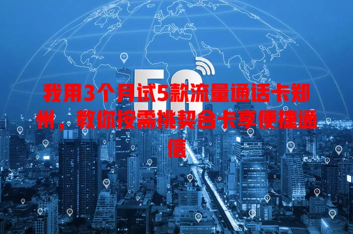 我用3个月试5款流量通话卡郑州，教你按需挑契合卡享便捷通信