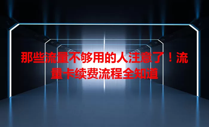 那些流量不够用的人注意了！流量卡续费流程全知道