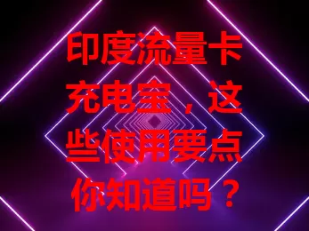 印度流量卡充电宝，这些使用要点你知道吗？