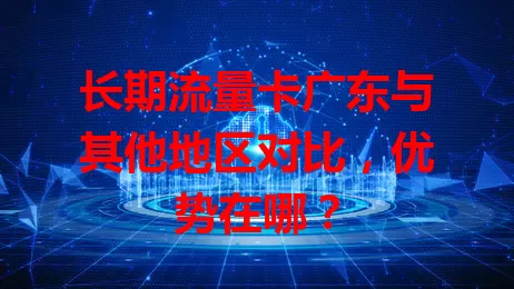 长期流量卡广东与其他地区对比，优势在哪？