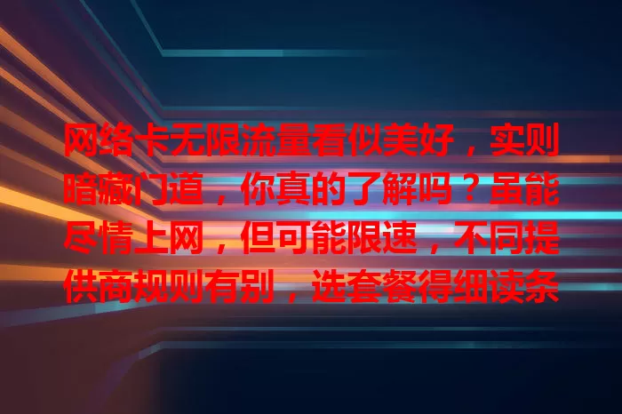网络卡无限流量看似美好，实则暗藏门道，你真的了解吗？虽能尽情上网，但可能限速，不同提供商规则有别，选套餐得细读条款，理性选择才能畅享便利。