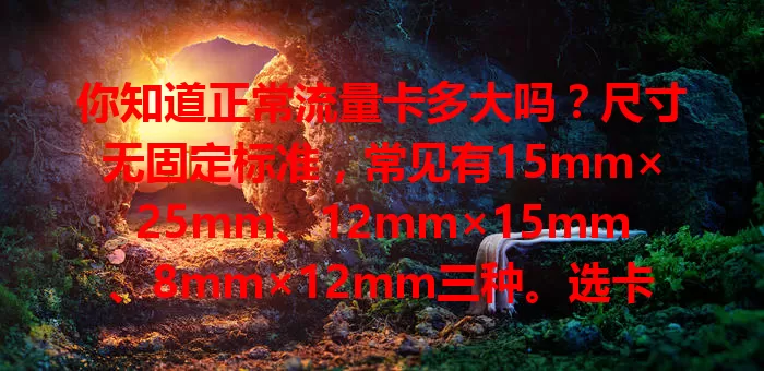 你知道正常流量卡多大吗？尺寸无固定标准，常见有15mm×25mm、12mm×15mm、8mm×12mm三种。选卡看手机支持类型，容量按需选，并非越大越好，依实际需求挑，助你轻松选适配流量卡