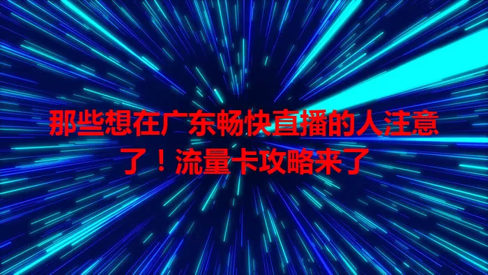 那些想在广东畅快直播的人注意了！流量卡攻略来了