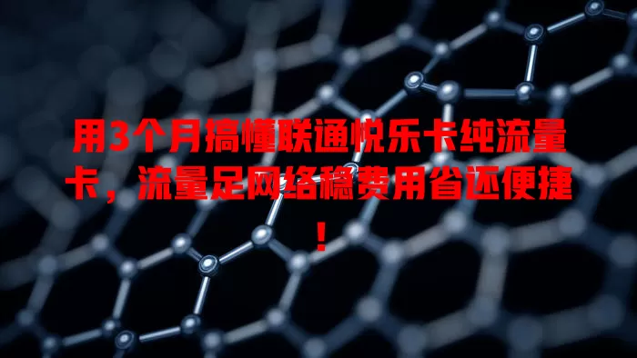 用3个月搞懂联通悦乐卡纯流量卡，流量足网络稳费用省还便捷！
