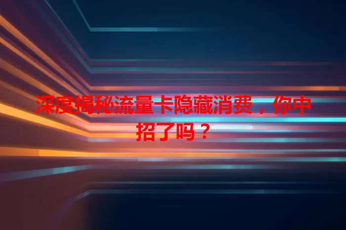 深度揭秘流量卡隐藏消费，你中招了吗？