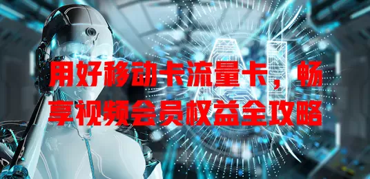 用好移动卡流量卡，畅享视频会员权益全攻略