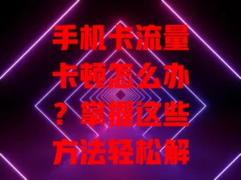 手机卡流量卡顿怎么办？掌握这些方法轻松解决