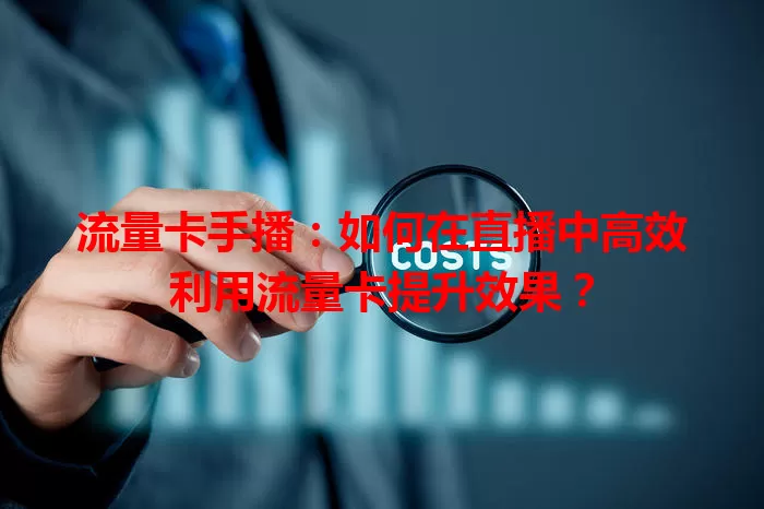 流量卡手播：如何在直播中高效利用流量卡提升效果？