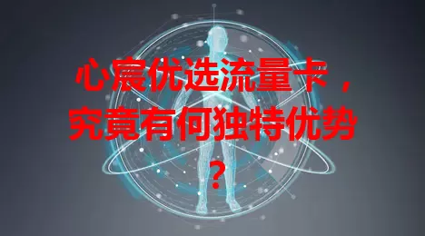 心宸优选流量卡，究竟有何独特优势？