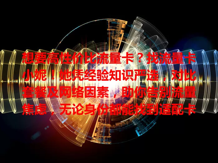 想要高性价比流量卡？找流量卡小妮！她凭经验知识严选，对比套餐及网络因素，助你告别流量焦虑，无论身份都能找到适配卡，畅享网络精彩！