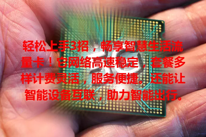 轻松上手3招，畅享智慧生活流量卡！它网络高速稳定，套餐多样计费灵活，服务便捷。还能让智能设备互联，助力智能出行。选卡按需关注覆盖与运营商优势，开启便捷智能生活！