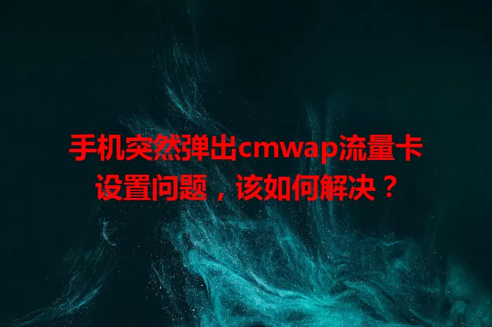 手机突然弹出cmwap流量卡设置问题，该如何解决？