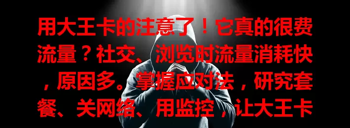用大王卡的注意了！它真的很费流量？社交、浏览时流量消耗快，原因多。掌握应对法，研究套餐、关网络、用监控，让大王卡发挥最大价值。