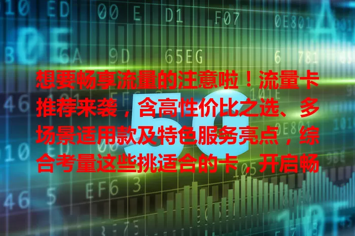 想要畅享流量的注意啦！流量卡推荐来袭，含高性价比之选、多场景适用款及特色服务亮点，综合考量这些挑适合的卡，开启畅快上网之旅
