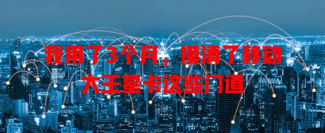 我用了3个月，摸清了移动大王星卡这些门道