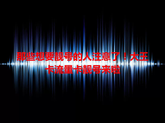 那些想要靓号的人注意了！大王卡流量卡靓号来啦