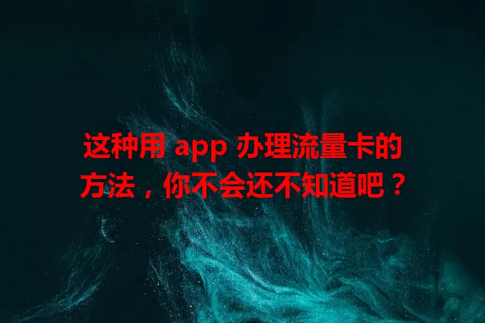 这种用 app 办理流量卡的方法，你不会还不知道吧？