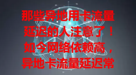 那些异地用卡流量延迟的人注意了！如今网络依赖高，异地卡流量延迟常困扰。视频会议、游戏、看视频都受影响，还影响工作效率。原因是位置差异和网络问题。教你应对方法，提升网络服务质量