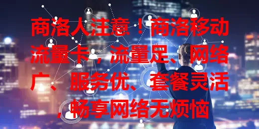 商洛人注意！商洛移动流量卡，流量足、网络广、服务优、套餐灵活，畅享网络无烦恼