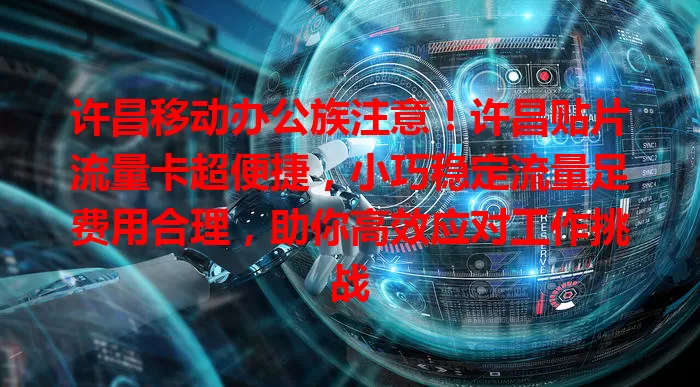 许昌移动办公族注意！许昌贴片流量卡超便捷，小巧稳定流量足费用合理，助你高效应对工作挑战