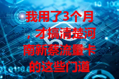 我用了3个月，才搞清楚河南新蔡流量卡的这些门道