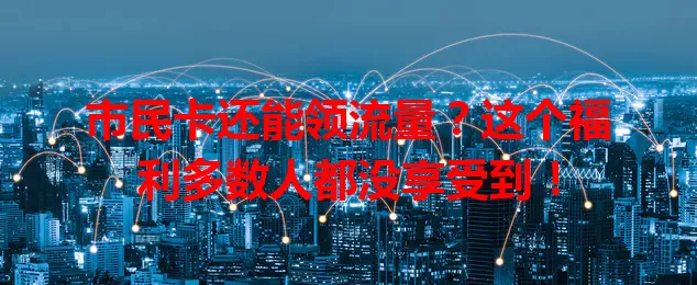 市民卡还能领流量？这个福利多数人都没享受到！