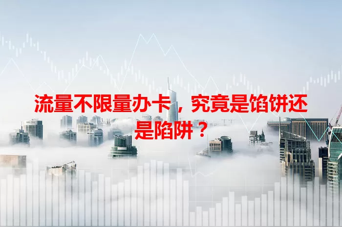流量不限量办卡，究竟是馅饼还是陷阱？