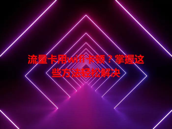 流量卡用wifi卡顿？掌握这些方法轻松解决